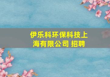 伊乐科环保科技上海有限公司 招聘